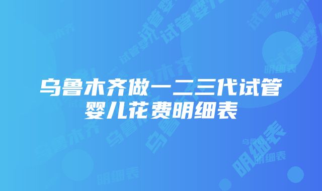 乌鲁木齐做一二三代试管婴儿花费明细表