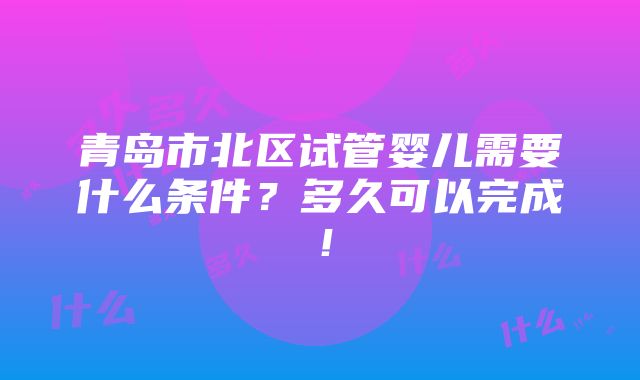 青岛市北区试管婴儿需要什么条件？多久可以完成！