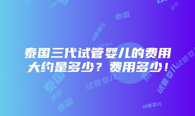 泰国三代试管婴儿的费用大约是多少？费用多少！