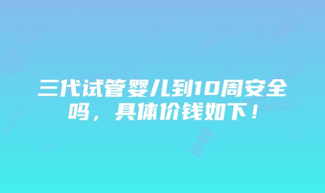 三代试管婴儿到10周安全吗，具体价钱如下！