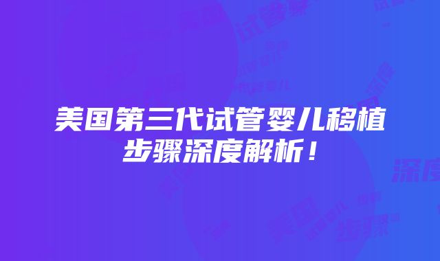 美国第三代试管婴儿移植步骤深度解析！