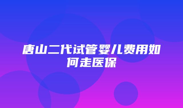 唐山二代试管婴儿费用如何走医保