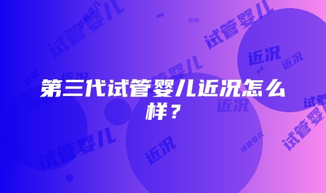 第三代试管婴儿近况怎么样？