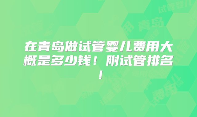 在青岛做试管婴儿费用大概是多少钱！附试管排名！