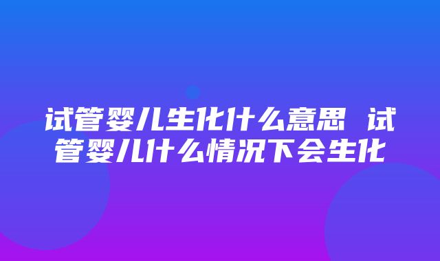 试管婴儿生化什么意思 试管婴儿什么情况下会生化