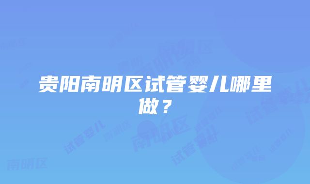 贵阳南明区试管婴儿哪里做？