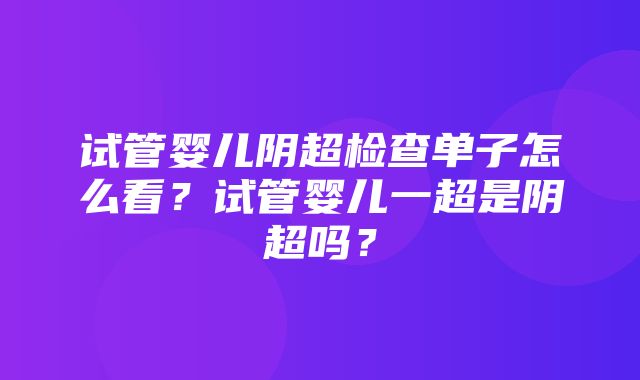 试管婴儿阴超检查单子怎么看？试管婴儿一超是阴超吗？