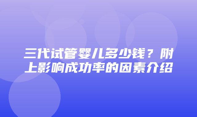 三代试管婴儿多少钱？附上影响成功率的因素介绍