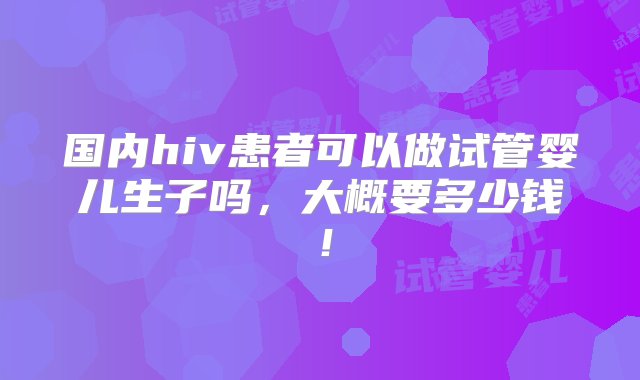 国内hiv患者可以做试管婴儿生子吗，大概要多少钱！