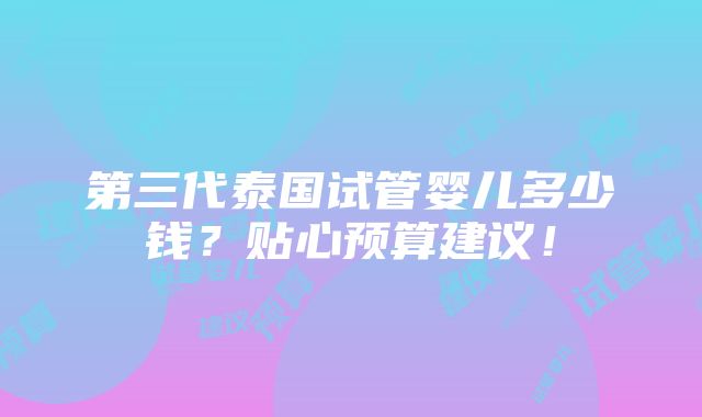 第三代泰国试管婴儿多少钱？贴心预算建议！