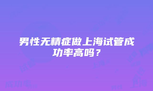 男性无精症做上海试管成功率高吗？