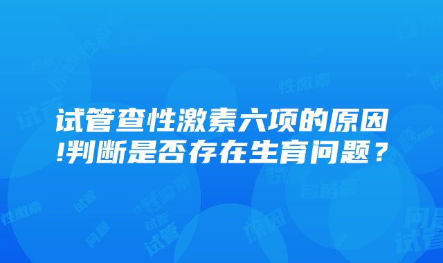 试管查性激素六项的原因!判断是否存在生育问题？