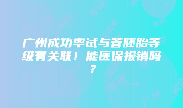 广州成功率试与管胚胎等级有关联！能医保报销吗？