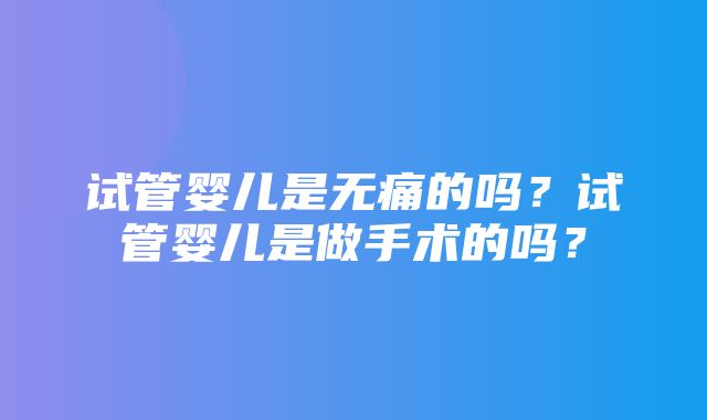 试管婴儿是无痛的吗？试管婴儿是做手术的吗？