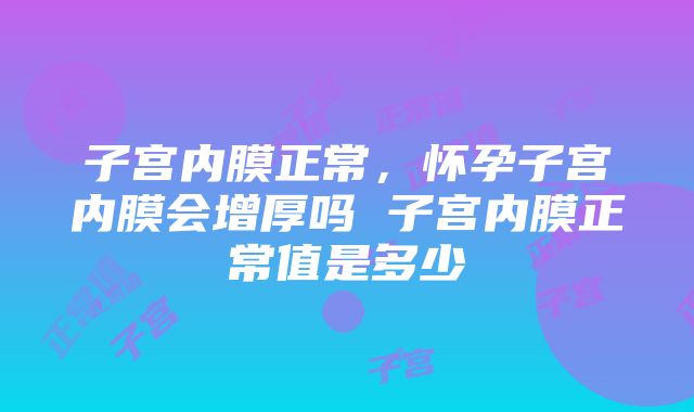 子宫内膜正常，怀孕子宫内膜会增厚吗 子宫内膜正常值是多少