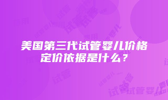 美国第三代试管婴儿价格定价依据是什么？