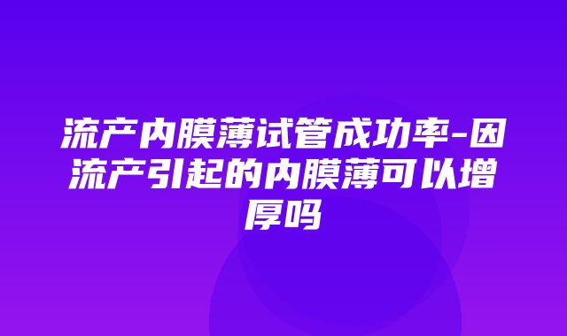 流产内膜薄试管成功率-因流产引起的内膜薄可以增厚吗