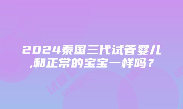 2024泰国三代试管婴儿,和正常的宝宝一样吗？