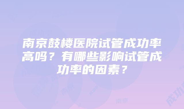 南京鼓楼医院试管成功率高吗？有哪些影响试管成功率的因素？