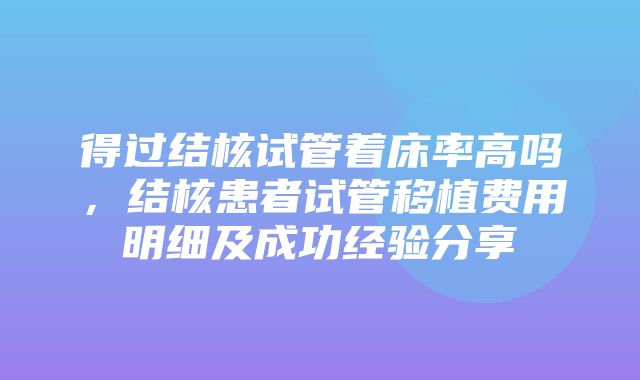 得过结核试管着床率高吗，结核患者试管移植费用明细及成功经验分享