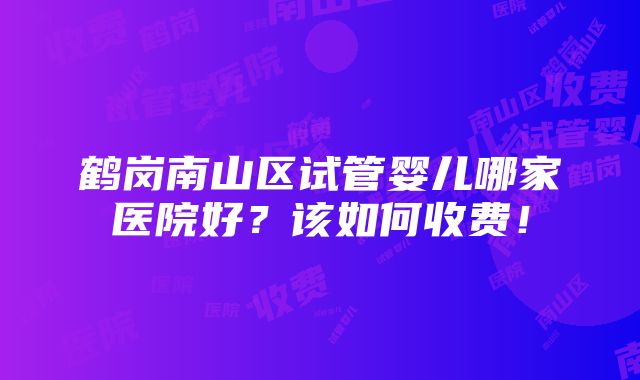 鹤岗南山区试管婴儿哪家医院好？该如何收费！