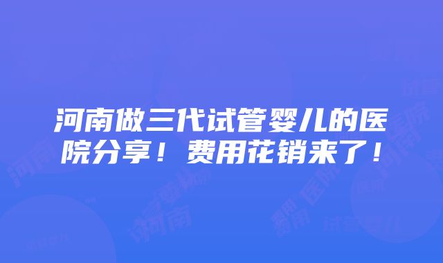 河南做三代试管婴儿的医院分享！费用花销来了！