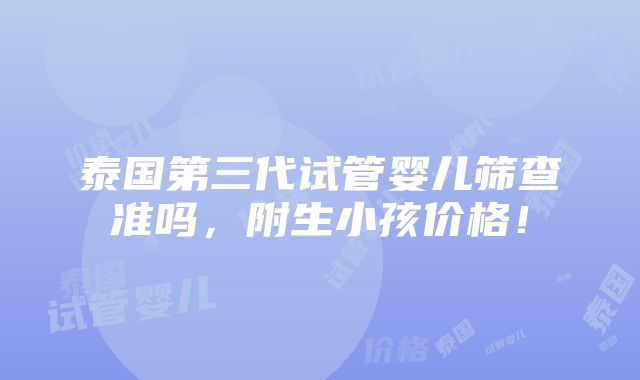 泰国第三代试管婴儿筛查准吗，附生小孩价格！