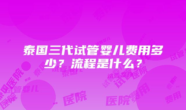 泰国三代试管婴儿费用多少？流程是什么？