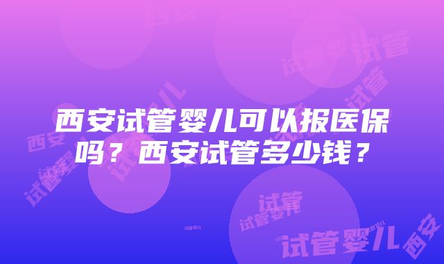 西安试管婴儿可以报医保吗？西安试管多少钱？