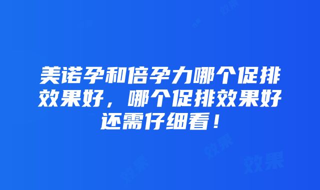 美诺孕和倍孕力哪个促排效果好，哪个促排效果好还需仔细看！