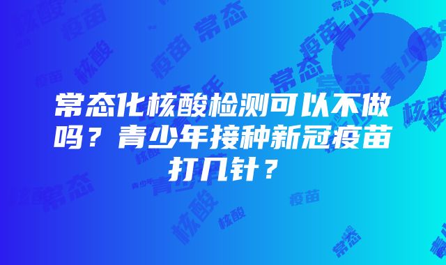 常态化核酸检测可以不做吗？青少年接种新冠疫苗打几针？