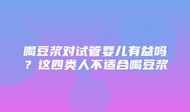 喝豆浆对试管婴儿有益吗？这四类人不适合喝豆浆