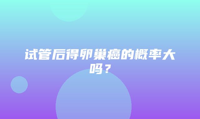 试管后得卵巢癌的概率大吗？