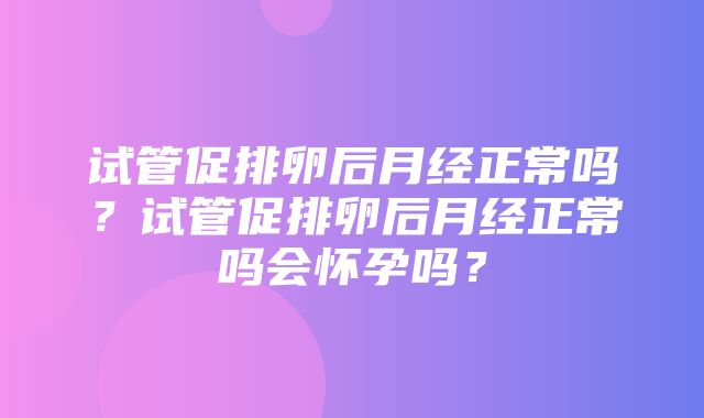 试管促排卵后月经正常吗？试管促排卵后月经正常吗会怀孕吗？