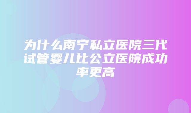 为什么南宁私立医院三代试管婴儿比公立医院成功率更高