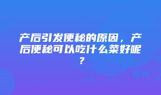 产后引发便秘的原因，产后便秘可以吃什么菜好呢？