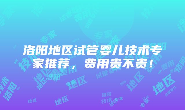 洛阳地区试管婴儿技术专家推荐，费用贵不贵！