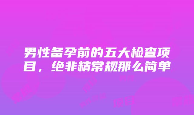 男性备孕前的五大检查项目，绝非精常规那么简单