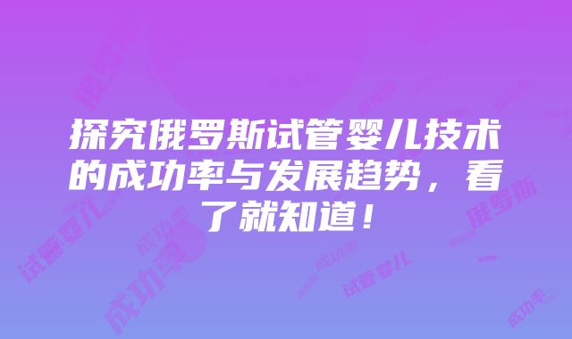 探究俄罗斯试管婴儿技术的成功率与发展趋势，看了就知道！