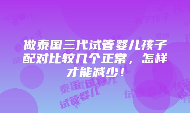 做泰国三代试管婴儿孩子配对比较几个正常，怎样才能减少！