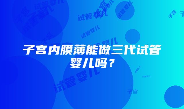 子宫内膜薄能做三代试管婴儿吗？