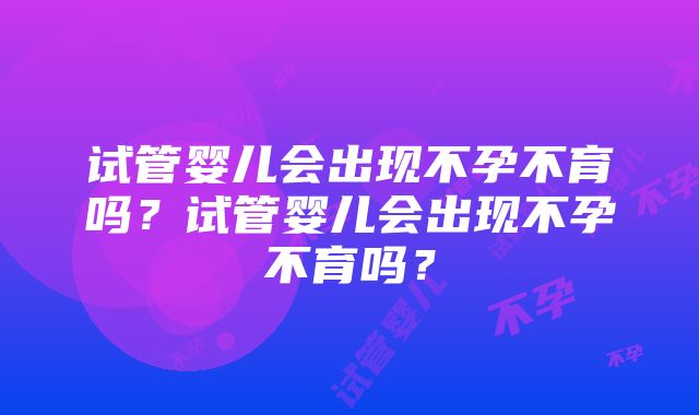 试管婴儿会出现不孕不育吗？试管婴儿会出现不孕不育吗？