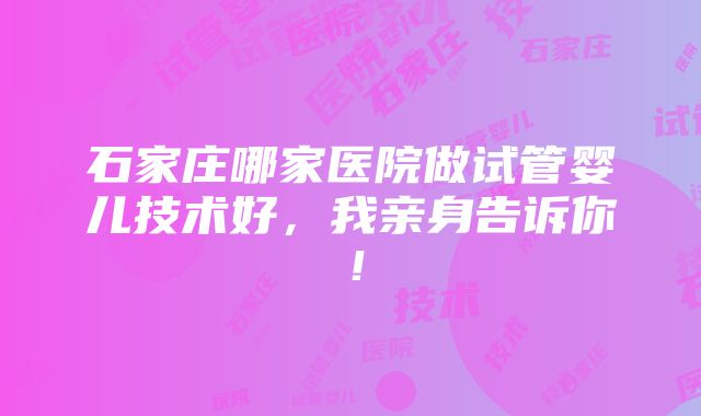 石家庄哪家医院做试管婴儿技术好，我亲身告诉你！