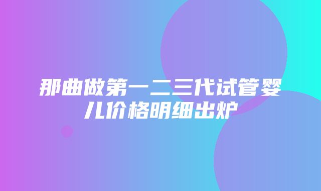 那曲做第一二三代试管婴儿价格明细出炉