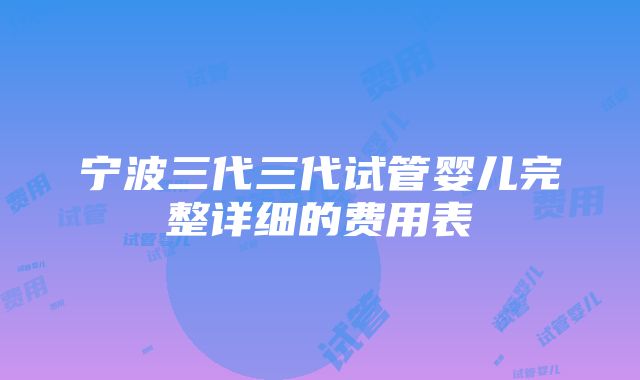 宁波三代三代试管婴儿完整详细的费用表