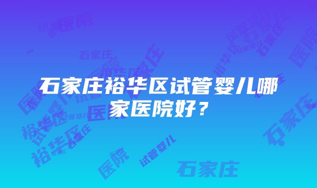 石家庄裕华区试管婴儿哪家医院好？