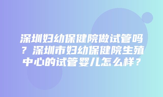 深圳妇幼保健院做试管吗？深圳市妇幼保健院生殖中心的试管婴儿怎么样？