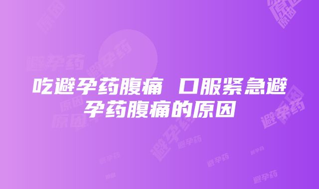 吃避孕药腹痛 口服紧急避孕药腹痛的原因