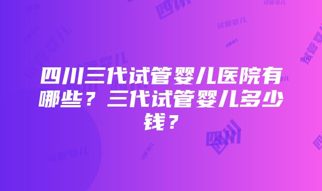 四川三代试管婴儿医院有哪些？三代试管婴儿多少钱？