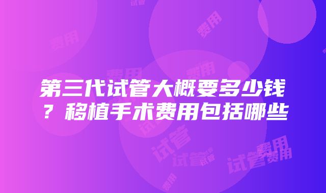 第三代试管大概要多少钱？移植手术费用包括哪些